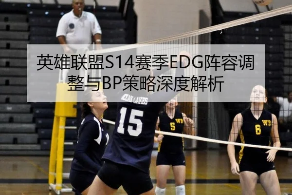 英雄联盟S14赛季EDG阵容调整与BP策略深度解析
