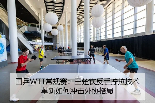 国乒WTT常规赛：王楚钦反手拧拉技术革新如何冲击外协格局