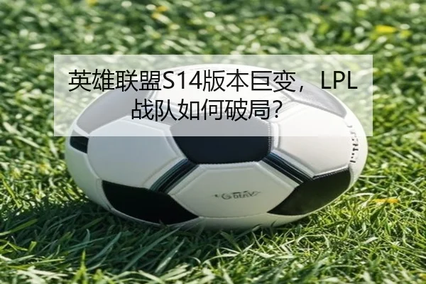 英雄联盟S14版本巨变，LPL战队如何破局？