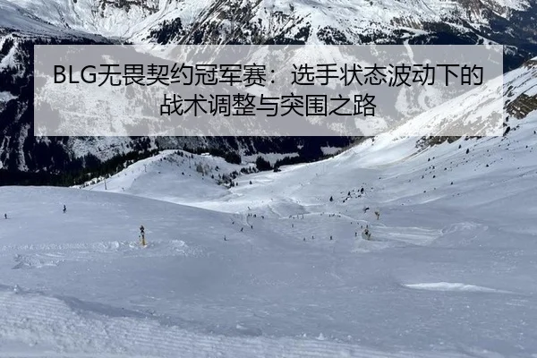 BLG无畏契约冠军赛：选手状态波动下的战术调整与突围之路
