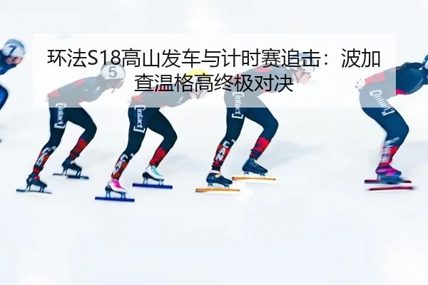 环法S18高山发车与计时赛追击：波加查温格高终极对决