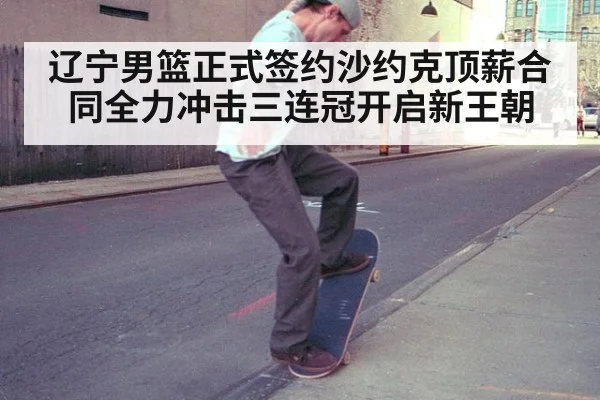 辽宁男篮正式签约沙约克顶薪合同全力冲击三连冠开启新王朝