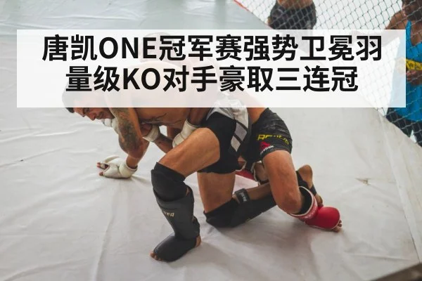 唐凯ONE冠军赛强势卫冕羽量级KO对手豪取三连冠
