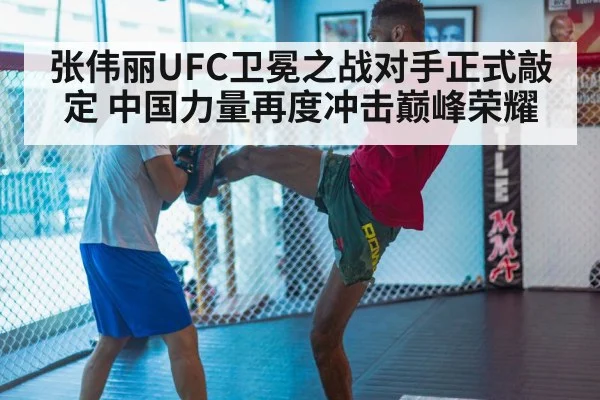 张伟丽UFC卫冕之战对手正式敲定 中国力量再度冲击巅峰荣耀