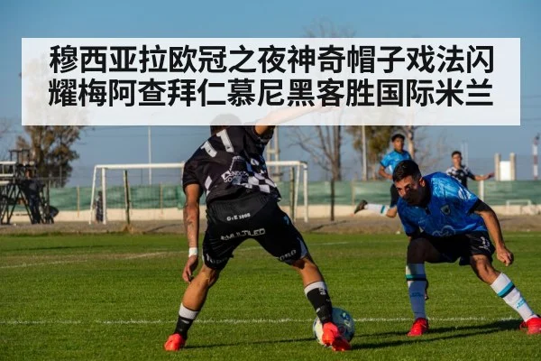 穆西亚拉欧冠之夜神奇帽子戏法闪耀梅阿查拜仁慕尼黑客胜国际米兰