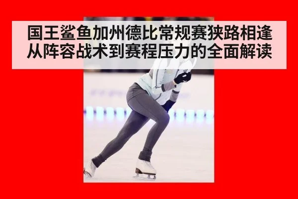 国王鲨鱼加州德比常规赛狭路相逢 从阵容战术到赛程压力的全面解读